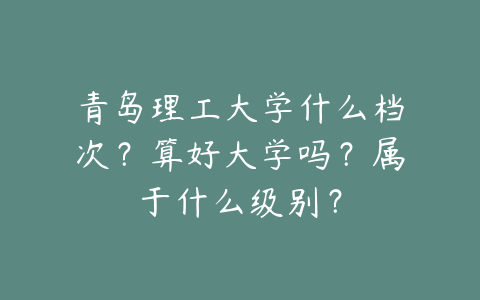 青岛理工大学什么档次？算好大学吗？属于什么级别？