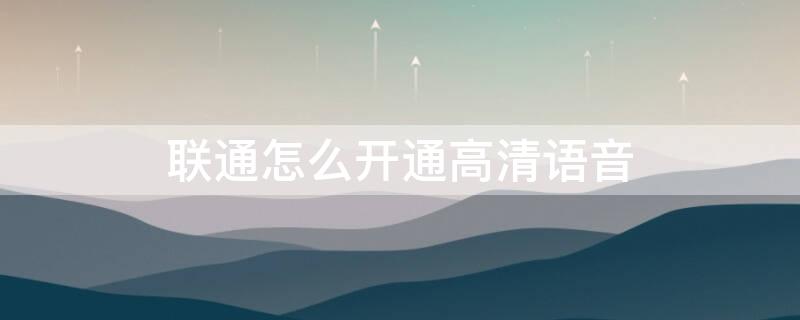 联通怎么开通高清语音 联通怎么开通高清语音功能