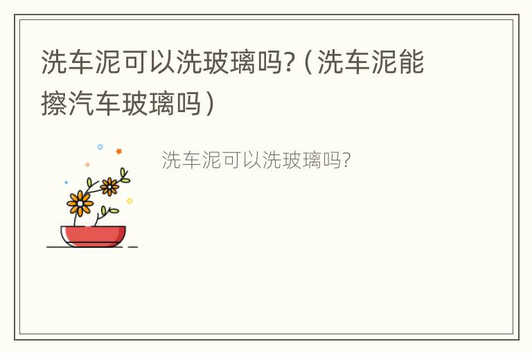 洗车泥可以洗玻璃吗?（洗车泥能擦汽车玻璃吗）