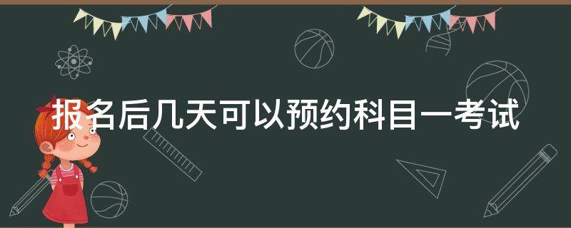 报名后几天可以预约科目一考试（报名后几天可以预约科目一考试利安驾校）