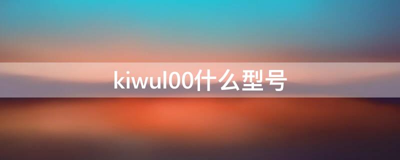 kiwul00什么型号（kiwul00华为是什么型号）