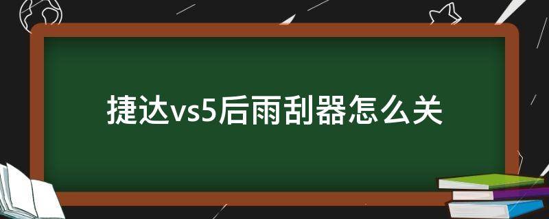 捷达vs5后雨刮器怎么关 捷达vs5后雨刮器怎么开