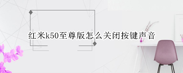 红米k50至尊版怎么关闭按键声音（红米k50至尊版怎么关闭按键声音）