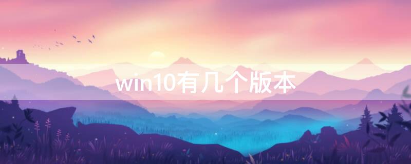 win10有几个版本 win10有几个版本 哪个版本最好用