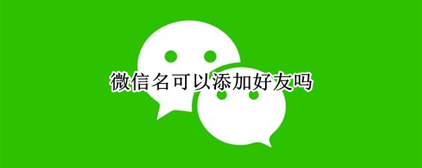 微信名可以添加好友吗 微信名可以添加好友吗英文