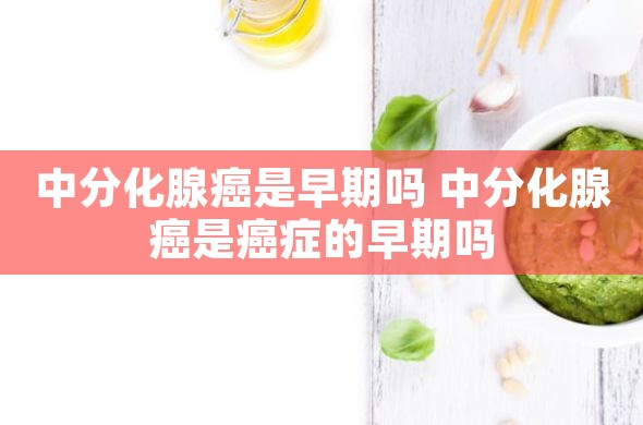 中分化腺癌是早期吗 中分化腺癌是癌症的早期吗