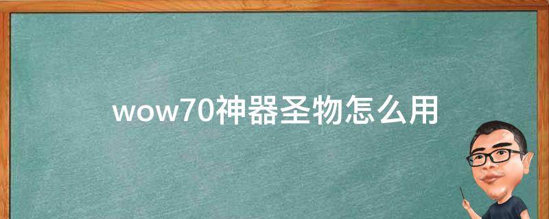 wow7.0神器圣物怎么用（魔兽世界神圣器物有什么用）