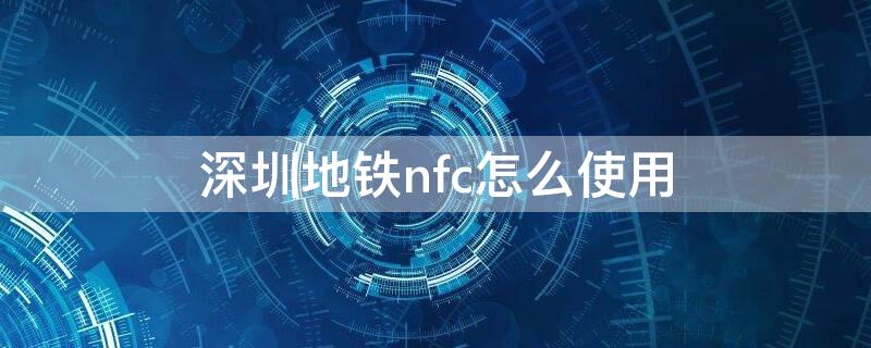 深圳地铁nfc怎么使用 深圳公交地铁nfc