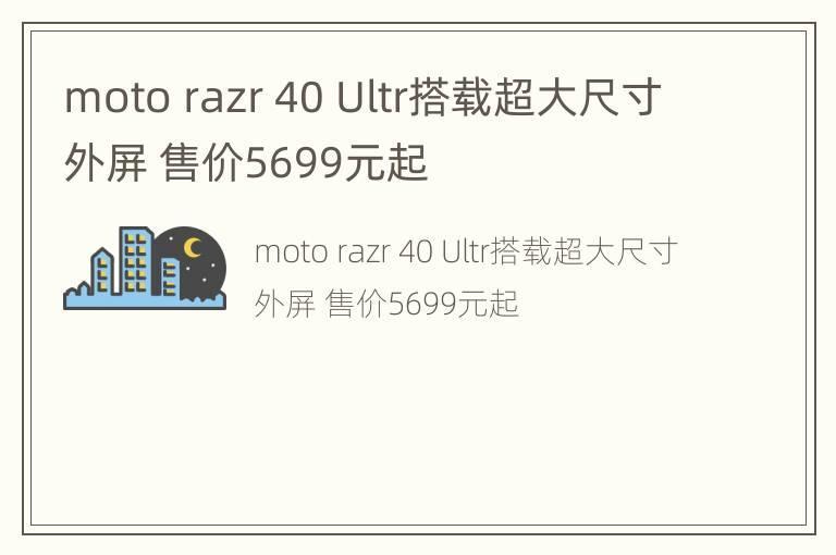 moto razr 40 Ultr搭载超大尺寸外屏 售价5699元起