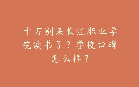 千万别来长江职业学院读书了？学校口碑怎么样？