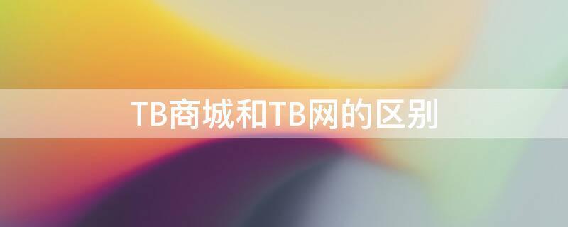 TB商城和TB网的区别 淘宝商城与淘宝网的区别是什么