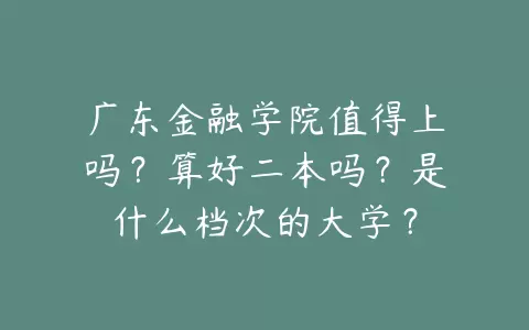 广东金融学院值得上吗？算好二本吗？是什么档次的大学？