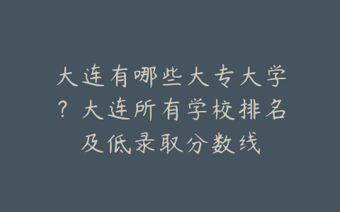 大连有哪些大专大学？大连所有学校排名及低录取分数线