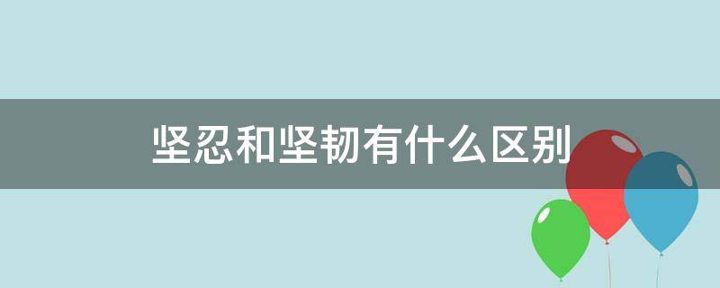 坚忍和坚韧有什么区别（坚韧和坚韧的区别）