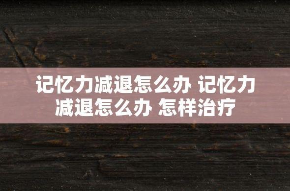 记忆力减退怎么办 记忆力减退怎么办 怎样治疗