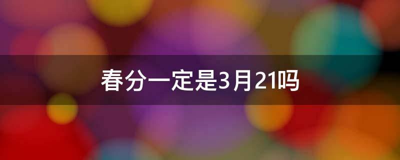 春分一定是3月21吗（今年春分为什么不是3月21日）