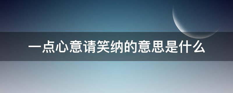 一点心意请笑纳的意思是什么 一点小心意望笑纳意思