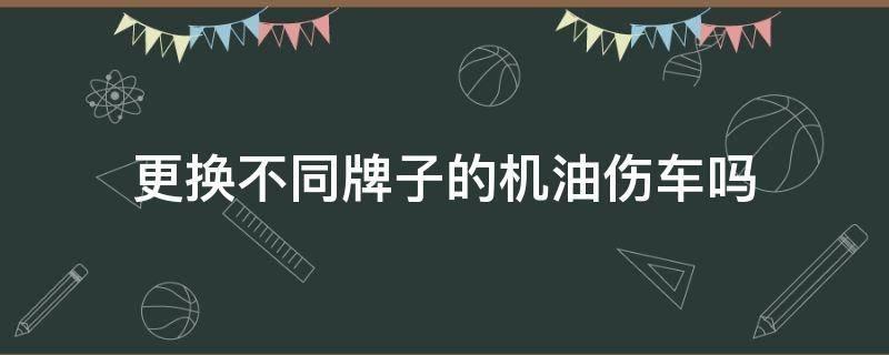 更换不同牌子的机油伤车吗 更换机油品牌伤车吗