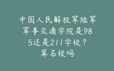 中国人民解放军陆军军事交通学院是985还是211学校？算名校吗