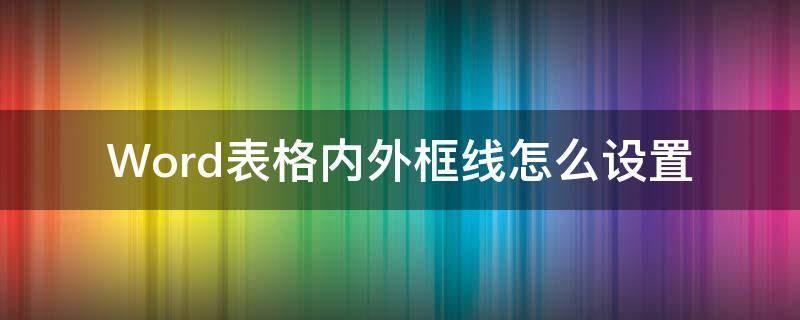 Word表格内外框线怎么设置 word表格内外部框线怎么设置