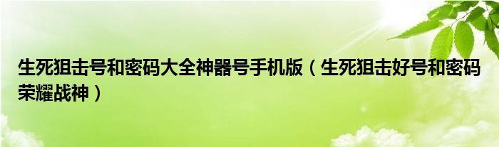 生死狙击号和密码大全神器号手机版（生死狙击好号和密码荣耀战神）