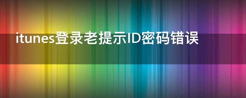 itunes登录老提示ID密码错误 登录itunes密码一直错误