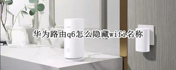 华为路由q6怎么隐藏wifi名称 wifi名称怎么隐藏的wifi