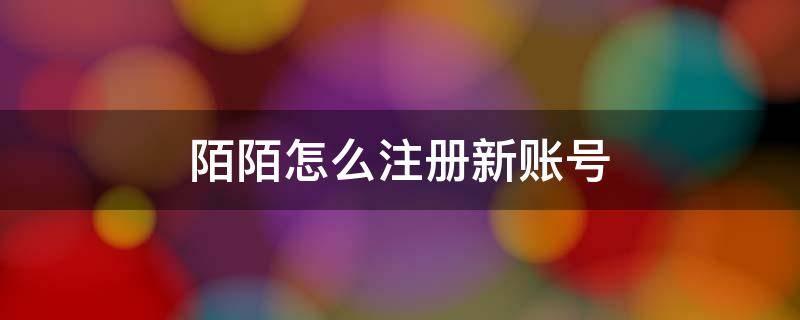 陌陌怎么注册新账号（陌陌怎么注册新账号为什么出现网络有问题）