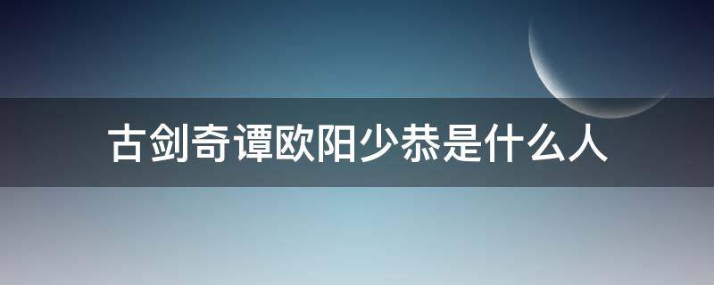 古剑奇谭欧阳少恭是什么人（古剑奇谭的欧阳少恭是什么人）