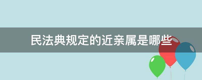 民法典规定的近亲属是哪些（属于民法典规定的近亲属是什么）