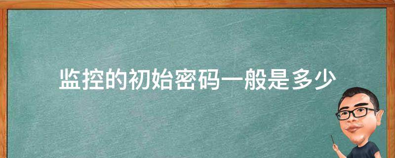 监控的初始密码一般是多少 监控初始密码一般是多少