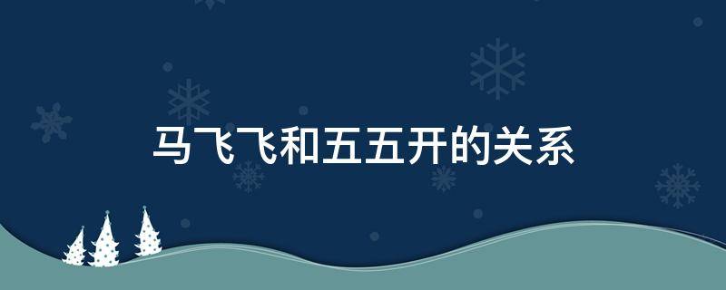 马飞飞和五五开的关系 飞飞和55开什么关系