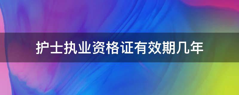 护士执业资格证有效期几年（护士执业证书有效期）