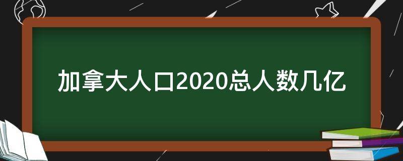 加拿大人口2020总人数几亿 加拿大人口数量2020总数