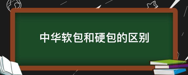 中华软包和硬包的区别 软包中华好还是硬包中华好