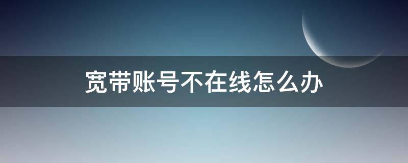 宽带账号不在线怎么办（宽带用户账号不在线）