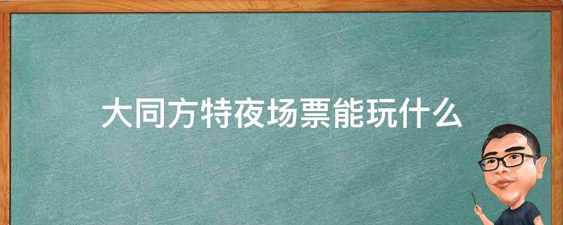 大同方特夜场票能玩什么（大同方特夜场有什么项目可以玩）