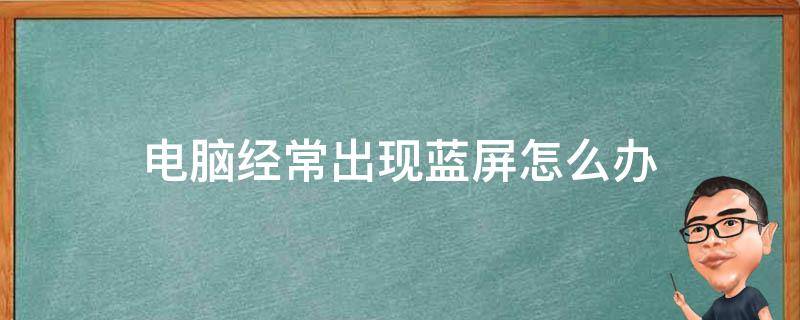 电脑经常出现蓝屏怎么办（电脑经常出现蓝屏怎么办,电脑蓝屏怎么解决）