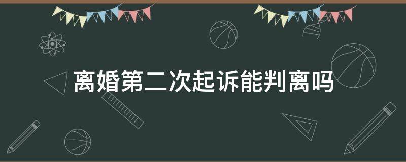 离婚第二次起诉能判离吗（二次起诉离婚法院会判离吗）